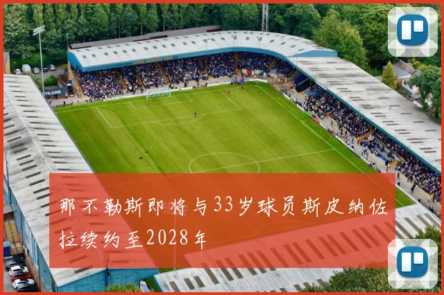 那不勒斯即将与33岁球员斯皮纳佐拉续约至2028年