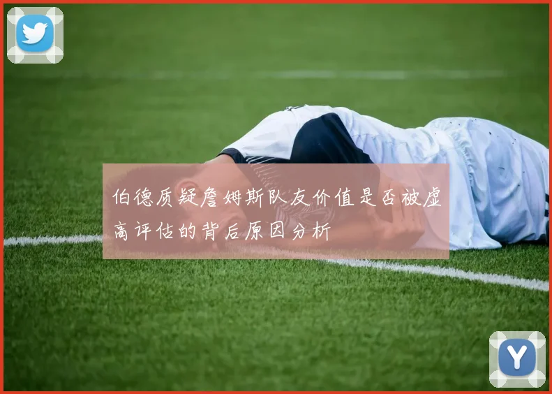 伯德质疑詹姆斯队友价值是否被虚高评估的背后原因分析