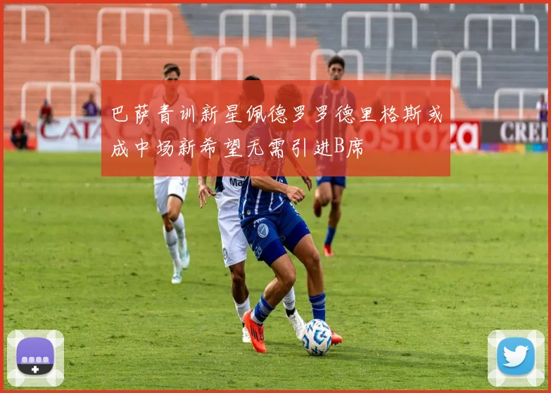 巴萨青训新星佩德罗罗德里格斯或成中场新希望无需引进B席