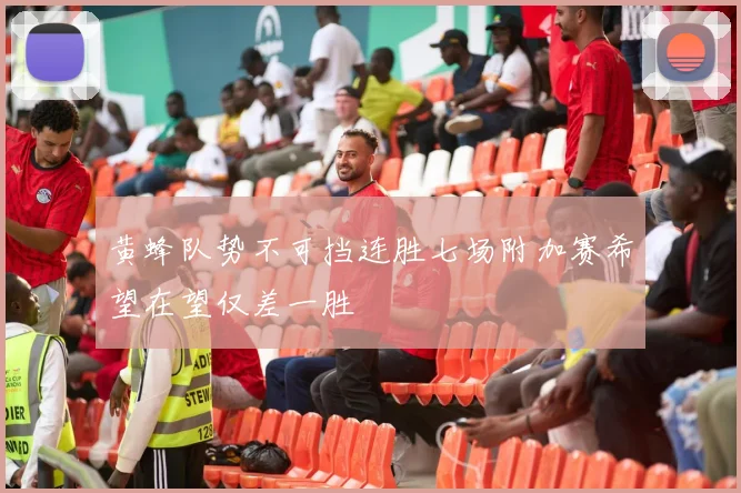 黄蜂队势不可挡连胜七场附加赛希望在望仅差一胜