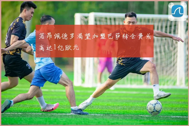 若昂佩德罗渴望加盟巴萨转会费或高达1亿欧元
