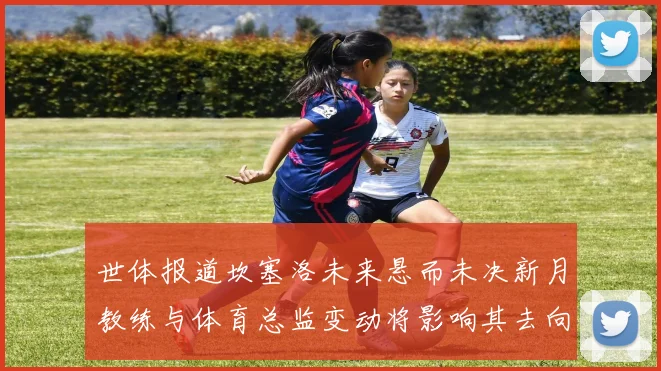 世体报道坎塞洛未来悬而未决新月教练与体育总监变动将影响其去向