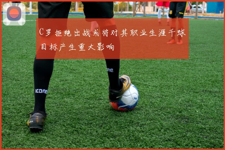 C罗拒绝出战或将对其职业生涯千球目标产生重大影响