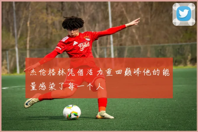 杰伦格林凭借活力重回巅峰他的能量感染了每一个人