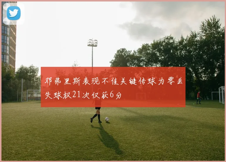 邓弗里斯表现不佳关键传球为零丢失球权21次仅获6分
