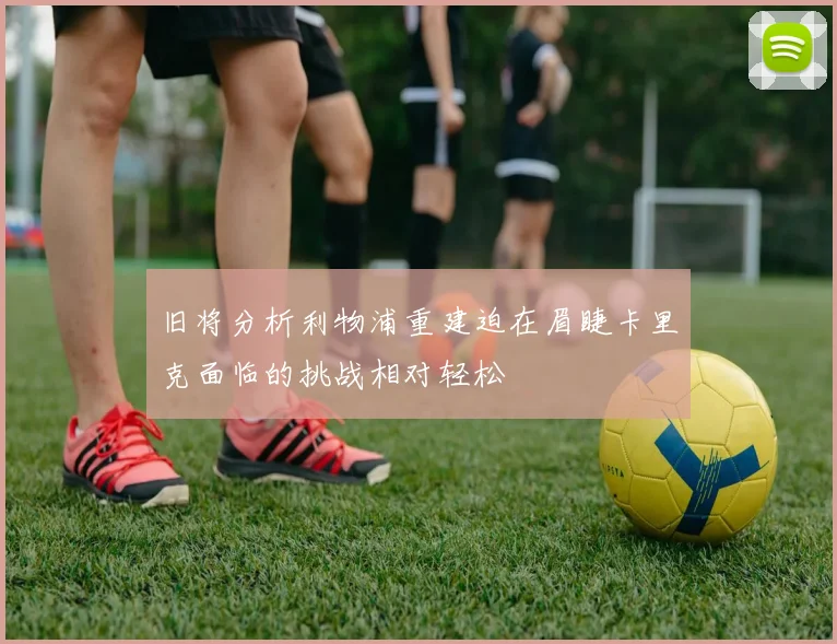 旧将分析利物浦重建迫在眉睫卡里克面临的挑战相对轻松