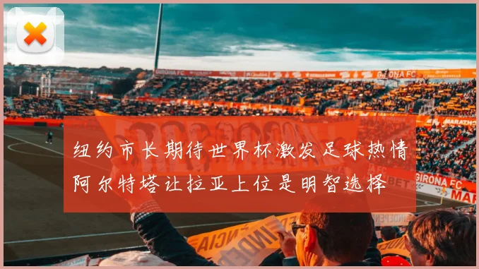纽约市长期待世界杯激发足球热情阿尔特塔让拉亚上位是明智选择