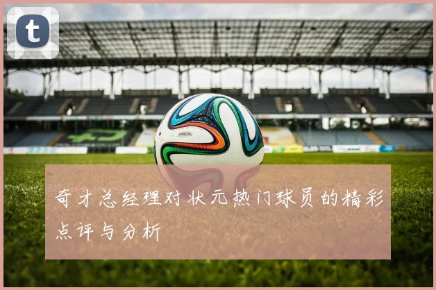 奇才总经理对状元热门球员的精彩点评与分析