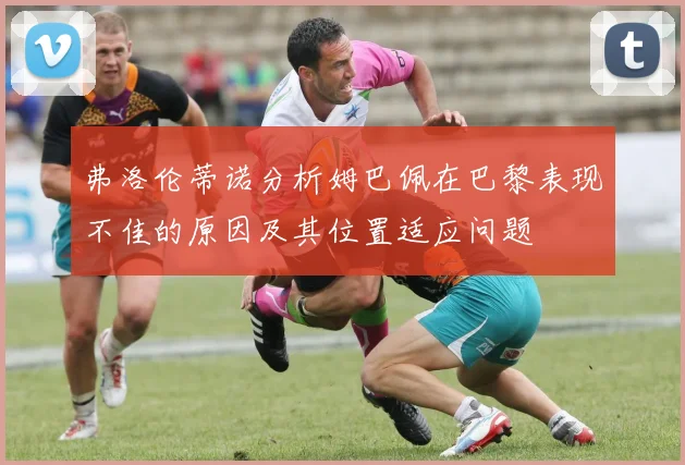 弗洛伦蒂诺分析姆巴佩在巴黎表现不佳的原因及其位置适应问题