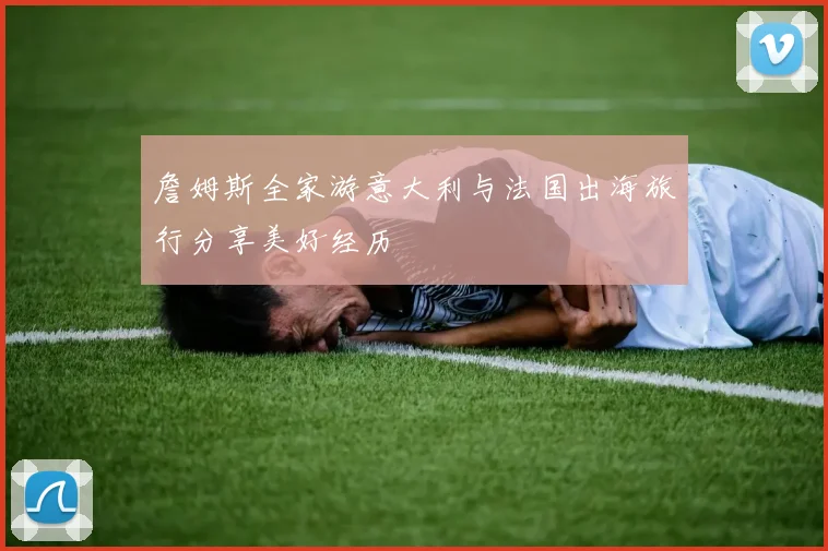 詹姆斯全家游意大利与法国出海旅行分享美好经历