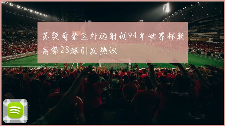 苏契奇禁区外远射创94年世界杯新高第28球引发热议