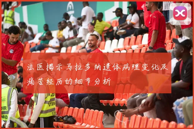 法医揭示马拉多纳遗体病理变化及痛苦经历的细节分析