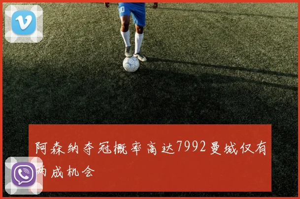 阿森纳夺冠概率高达7992曼城仅有两成机会