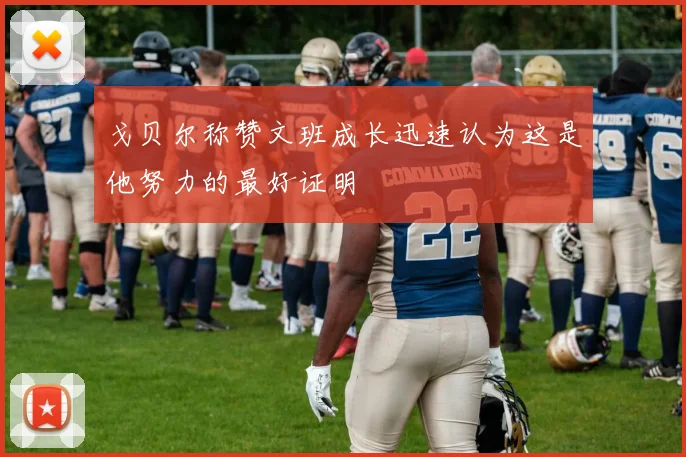 戈贝尔称赞文班成长迅速认为这是他努力的最好证明