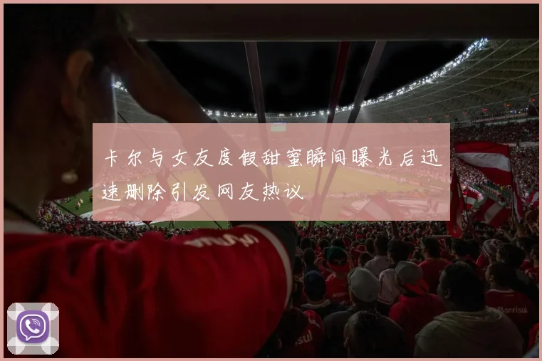 卡尔与女友度假甜蜜瞬间曝光后迅速删除引发网友热议