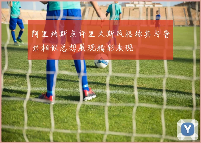 阿里纳斯点评里夫斯风格称其与普尔相似总想展现精彩表现