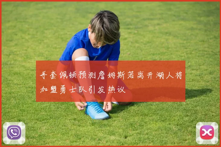 手套佩顿预测詹姆斯若离开湖人将加盟勇士队引发热议