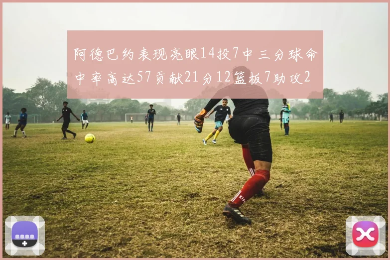 阿德巴约表现亮眼14投7中三分球命中率高达57贡献21分12篮板7助攻2抢断